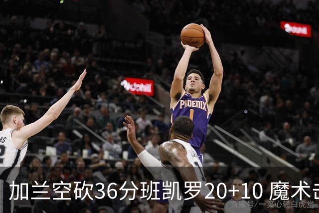 加兰空砍36分班凯罗20+10 魔术击败骑士2连胜