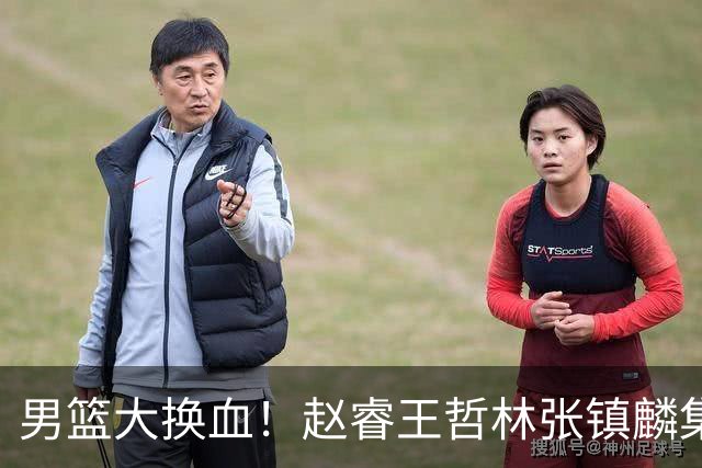男篮大换血！赵睿王哲林张镇麟集体落选，最让人扎心的却是高诗岩